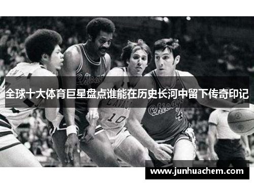 全球十大体育巨星盘点谁能在历史长河中留下传奇印记