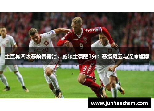 土耳其淘汰赛前景黯淡，威尔士豪取3分：赛场风云与深度解读