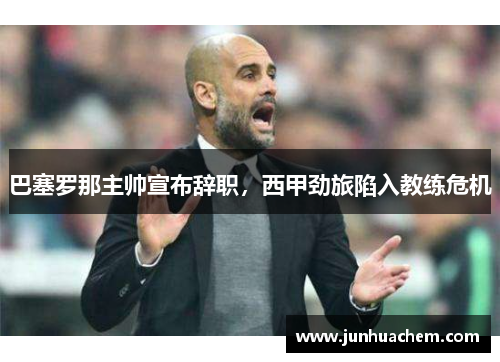 巴塞罗那主帅宣布辞职，西甲劲旅陷入教练危机