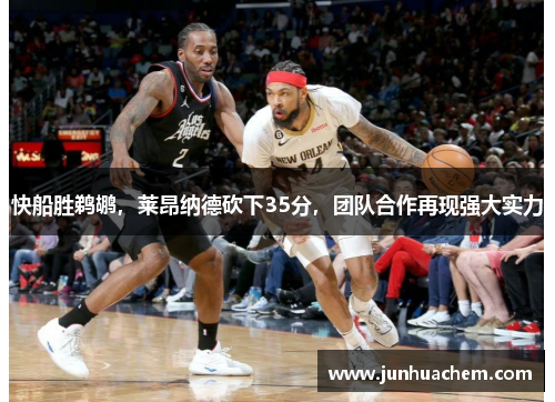快船胜鹈鹕，莱昂纳德砍下35分，团队合作再现强大实力