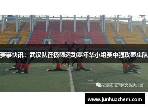 赛事快讯：武汉队在极限运动嘉年华小组赛中强攻枣庄队