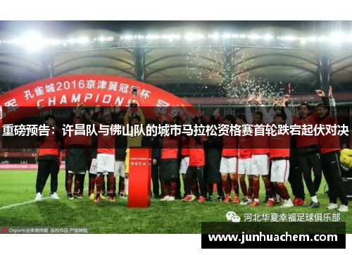 重磅预告：许昌队与佛山队的城市马拉松资格赛首轮跌宕起伏对决