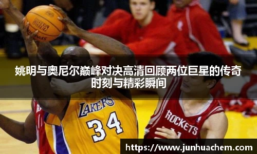 姚明与奥尼尔巅峰对决高清回顾两位巨星的传奇时刻与精彩瞬间